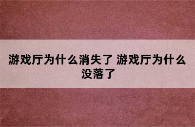 游戏厅为什么消失了 游戏厅为什么没落了